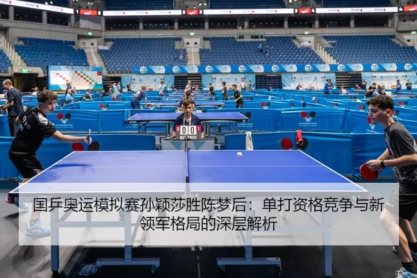 国乒奥运模拟赛孙颖莎胜陈梦后：单打资格竞争与新领军格局的深层解析